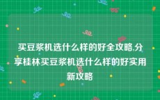 买豆浆机选什么样的好全攻略,分享桂林买豆浆机选什么样的好实用新攻略