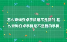 怎么查询安卓手机是不是新的 怎么查询安卓手机是不是新的手机