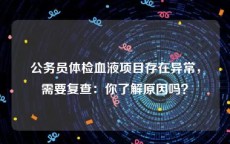 公务员体检血液项目存在异常，需要复查：你了解原因吗？