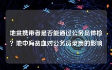 地贫携带者是否能通过公务员体检？地中海贫血对公务员录用的影响