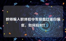 教师编入职体检中发现血红蛋白偏低，如何应对？