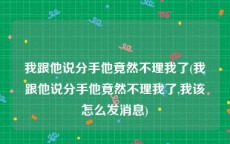 我跟他说分手他竟然不理我了(我跟他说分手他竟然不理我了,我该怎么发消息)