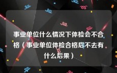 事业单位什么情况下体检会不合格（事业单位体检合格后不去有什么后果）