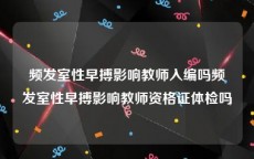 频发室性早搏影响教师入编吗频发室性早搏影响教师资格证体检吗