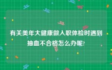 有关美年大健康做入职体检时遇到抽血不合格怎么办呢?