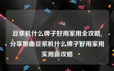 豆浆机什么牌子好用家用全攻略,分享那曲豆浆机什么牌子好用家用实用新攻略