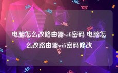 电脑怎么改路由器wifi密码 电脑怎么改路由器wifi密码修改