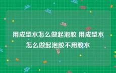 用成型水怎么做起泡胶 用成型水怎么做起泡胶不用胶水