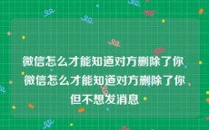 微信怎么才能知道对方删除了你 微信怎么才能知道对方删除了你但不想发消息