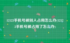 12123手机号被别人占用怎么办(12123手机号被占用了怎么办)