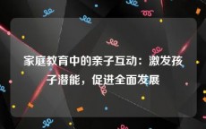 家庭教育中的亲子互动：激发孩子潜能，促进全面发展