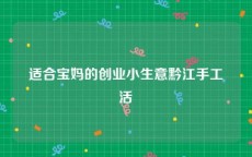 适合宝妈的创业小生意黔江手工活