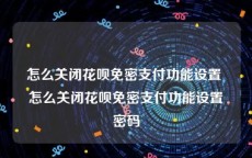 怎么关闭花呗免密支付功能设置 怎么关闭花呗免密支付功能设置密码