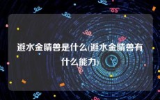 避水金睛兽是什么(避水金睛兽有什么能力)