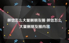 微信怎么大量删朋友圈 微信怎么大量删朋友圈内容