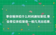 事业编体检什么时间通知复检,事业单位体检复查一般几天出结果