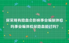 尿常规有隐血会影响事业编制体检吗事业编体检尿隐血能过吗？