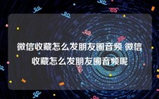 微信收藏怎么发朋友圈音频 微信收藏怎么发朋友圈音频呢