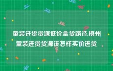 童装进货货源低价拿货路径,梧州童装进货货源该怎样实价进货