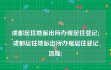 成都居住地派出所办理居住登记(成都居住地派出所办理居住登记流程)