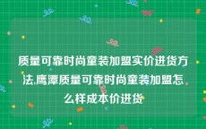 质量可靠时尚童装加盟实价进货方法,鹰潭质量可靠时尚童装加盟怎么样成本价进货