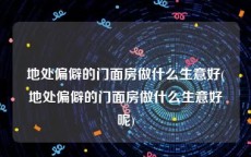 地处偏僻的门面房做什么生意好(地处偏僻的门面房做什么生意好呢)