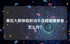 单位入职体检肝功不合格需要复查怎么办？