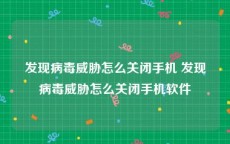 发现病毒威胁怎么关闭手机 发现病毒威胁怎么关闭手机软件