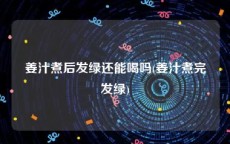 姜汁煮后发绿还能喝吗(姜汁煮完发绿)