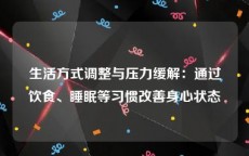 生活方式调整与压力缓解：通过饮食、睡眠等习惯改善身心状态