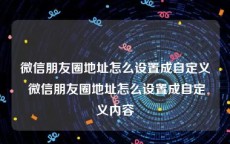 微信朋友圈地址怎么设置成自定义 微信朋友圈地址怎么设置成自定义内容