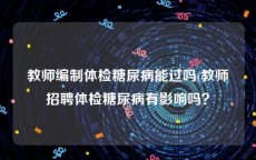 教师编制体检糖尿病能过吗(教师招聘体检糖尿病有影响吗？