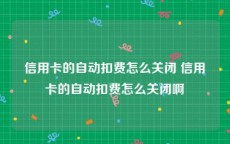 信用卡的自动扣费怎么关闭 信用卡的自动扣费怎么关闭啊