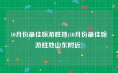 10月份最佳旅游胜地(10月份最佳旅游胜地山东附近)