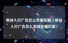 帮别人打广告怎么发朋友圈〈帮别人打广告怎么发朋友圈文案〉