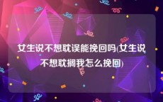 女生说不想耽误能挽回吗(女生说不想耽搁我怎么挽回)