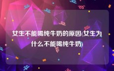 女生不能喝纯牛奶的原因(女生为什么不能喝纯牛奶)