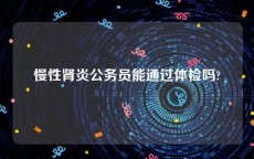 慢性肾炎公务员能通过体检吗?