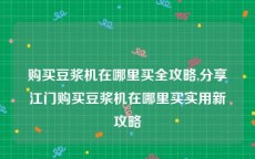 购买豆浆机在哪里买全攻略,分享江门购买豆浆机在哪里买实用新攻略