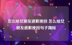 怎么给女朋友道歉挽回 怎么给女朋友道歉挽回句子简短