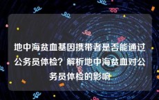 地中海贫血基因携带者是否能通过公务员体检？解析地中海贫血对公务员体检的影响