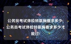 公务员考试体检转氨酶要求多少(公务员考试体检转氨酶要求多少才能过?