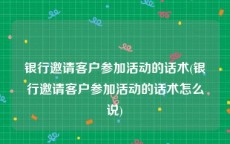 银行邀请客户参加活动的话术(银行邀请客户参加活动的话术怎么说)