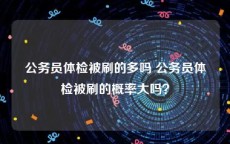 公务员体检被刷的多吗 公务员体检被刷的概率大吗？