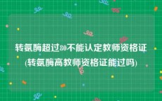 转氨酶超过80不能认定教师资格证(转氨酶高教师资格证能过吗)