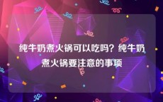 纯牛奶煮火锅可以吃吗？纯牛奶煮火锅要注意的事项