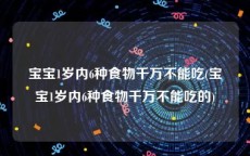 宝宝1岁内6种食物千万不能吃(宝宝1岁内6种食物千万不能吃的)