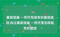 童装货源 一件代发成本价提货途径,内江童装货源 一件代发怎样批发价提货