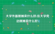 大学外面摆摊卖什么好(在大学旁边摆摊卖什么好)