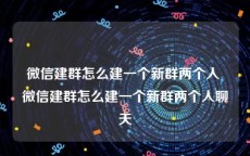 微信建群怎么建一个新群两个人 微信建群怎么建一个新群两个人聊天